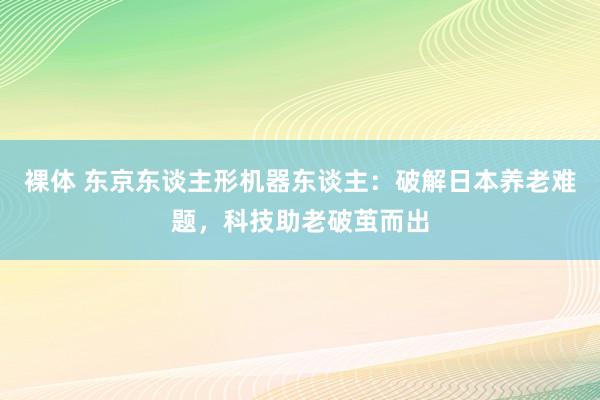 裸体 东京东谈主形机器东谈主：破解日本养老难题，科技助老破茧而出