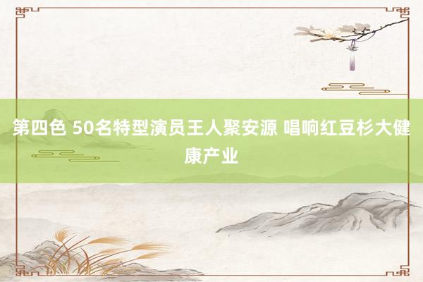 第四色 50名特型演员王人聚安源 唱响红豆杉大健康产业