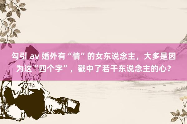 勾引 av 婚外有“情”的女东说念主，大多是因为这“四个字”，戳中了若干东说念主的心？