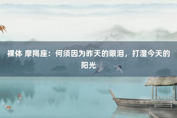 裸体 摩羯座：何须因为昨天的眼泪，打湿今天的阳光