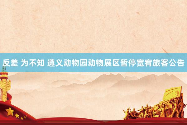 反差 为不知 遵义动物园动物展区暂停宽宥旅客公告