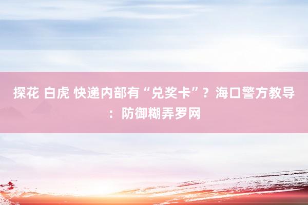 探花 白虎 快递内部有“兑奖卡”？海口警方教导：防御糊弄罗网