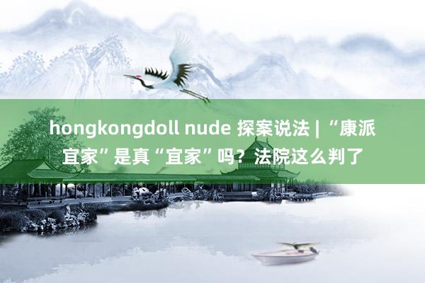 hongkongdoll nude 探案说法 | “康派宜家”是真“宜家”吗？法院这么判了