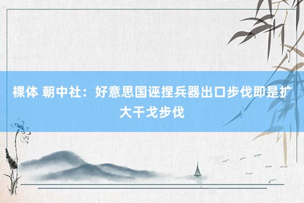 裸体 朝中社：好意思国诬捏兵器出口步伐即是扩大干戈步伐