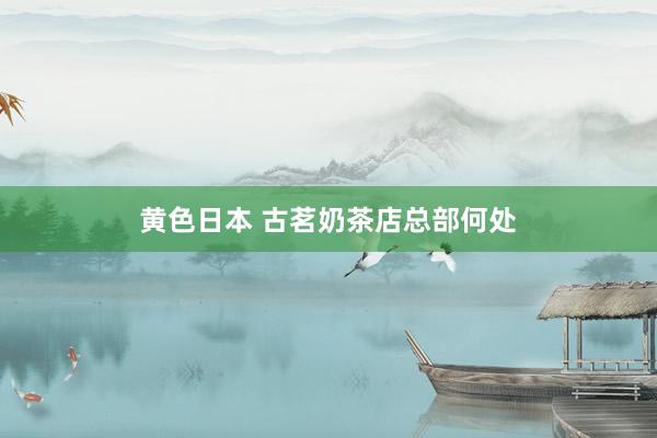黄色日本 古茗奶茶店总部何处