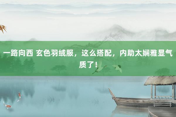 一路向西 玄色羽绒服，这么搭配，内助太娴雅显气质了！