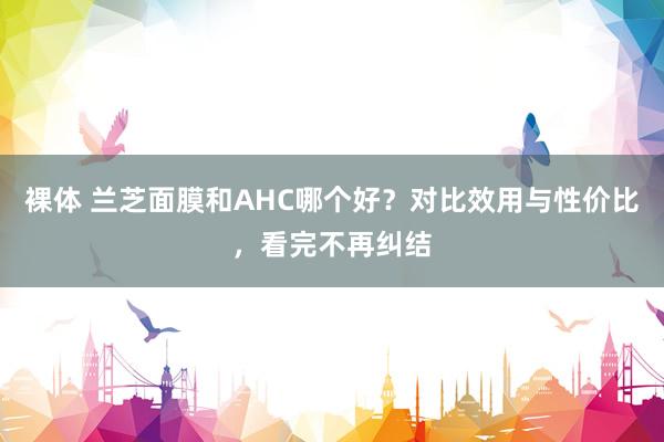 裸体 兰芝面膜和AHC哪个好？对比效用与性价比，看完不再纠结
