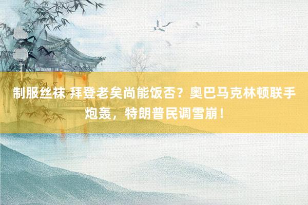 制服丝袜 拜登老矣尚能饭否？奥巴马克林顿联手炮轰，特朗普民调雪崩！