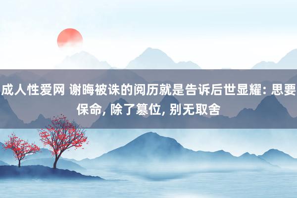成人性爱网 谢晦被诛的阅历就是告诉后世显耀: 思要保命， 除了篡位， 别无取舍