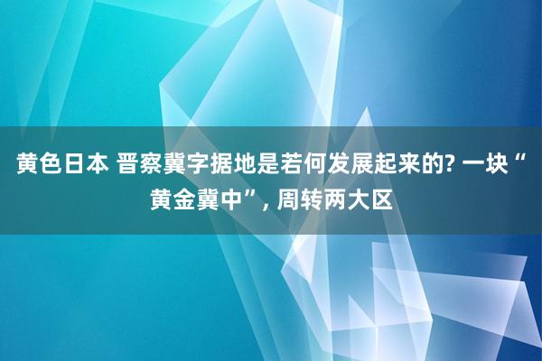 黄色日本 晋察冀字据地是若何发展起来的? 一块“黄金冀中”， 周转两大区