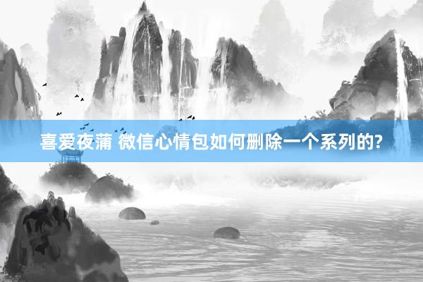 喜爱夜蒲 微信心情包如何删除一个系列的?