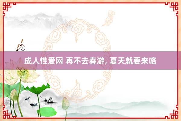 成人性爱网 再不去春游， 夏天就要来咯