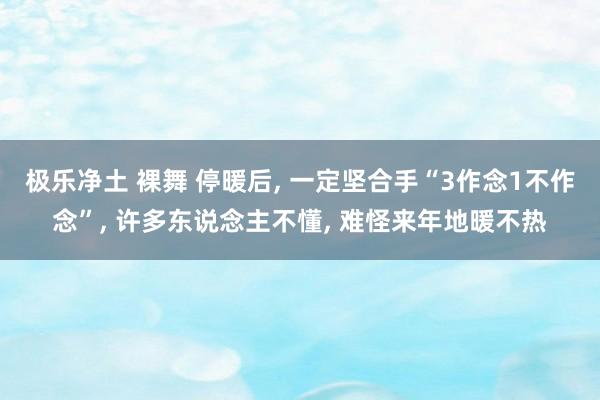 极乐净土 裸舞 停暖后， 一定坚合手“3作念1不作念”， 许多东说念主不懂， 难怪来年地暖不热