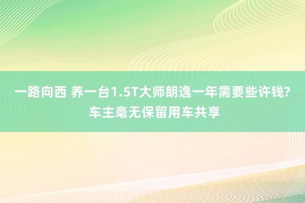 一路向西 养一台1.5T大师朗逸一年需要些许钱? 车主毫无保留用车共享