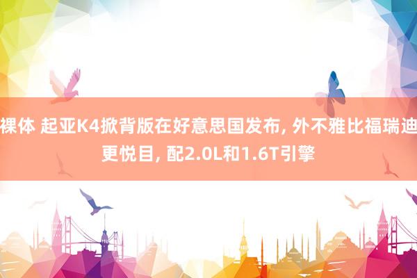 裸体 起亚K4掀背版在好意思国发布， 外不雅比福瑞迪更悦目， 配2.0L和1.6T引擎