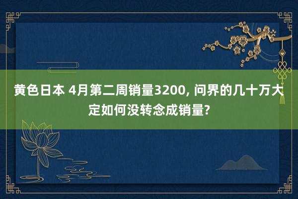 黄色日本 4月第二周销量3200， 问界的几十万大定如何没转念成销量?