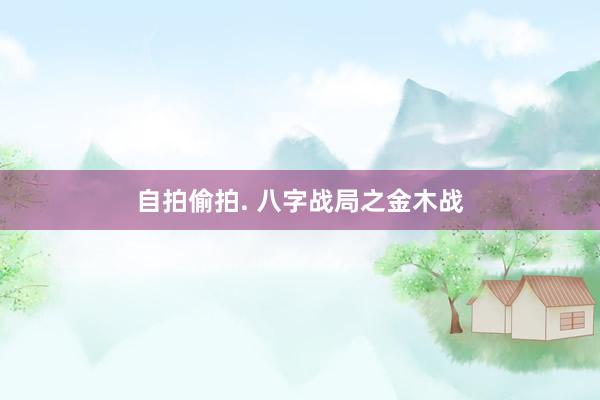 自拍偷拍. 八字战局之金木战