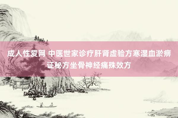 成人性爱网 中医世家诊疗肝肾虚验方寒湿血淤痹证秘方坐骨神经痛殊效方