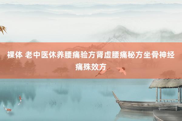 裸体 老中医休养腰痛验方肾虚腰痛秘方坐骨神经痛殊效方