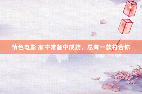 情色电影 家中常备中成药，总有一款符合你