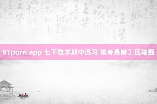 91porn app 七下数学期中温习 常考易错➕压轴题