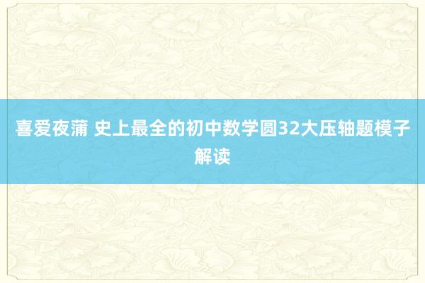 喜爱夜蒲 史上最全的初中数学圆32大压轴题模子解读