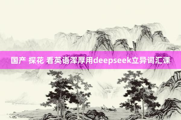 国产 探花 看英语浑厚用deepseek立异词汇课