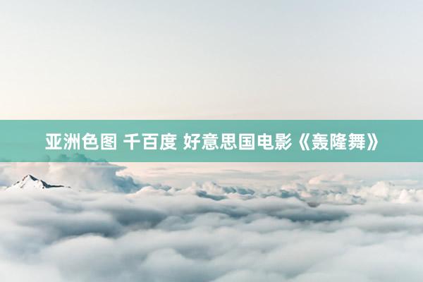 亚洲色图 千百度 好意思国电影《轰隆舞》