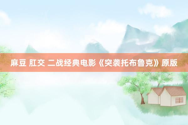 麻豆 肛交 二战经典电影《突袭托布鲁克》原版
