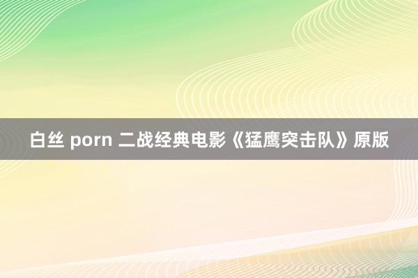 白丝 porn 二战经典电影《猛鹰突击队》原版