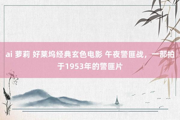ai 萝莉 好莱坞经典玄色电影 午夜警匪战，一部拍于1953年的警匪片