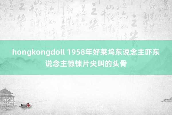 hongkongdoll 1958年好莱坞东说念主吓东说念主惊悚片尖叫的头骨