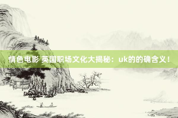 情色电影 英国职场文化大揭秘：uk的的确含义！
